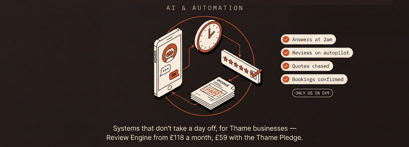 AI & automation: your biggest competitor is the admin eating your week. Answers at 2am, reviews on autopilot, quotes chased, bookings confirmed — only us in OX9. Systems that don't take a day off, for Thame businesses — Review Engine from £118 a month, £59 with the Thame Pledge